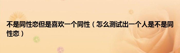 不是同性恋但是喜欢一个同性（怎么测试出一个人是不是同性恋）