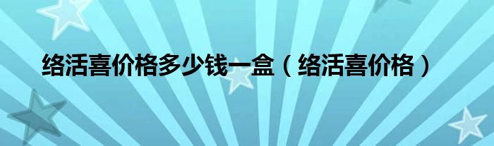 络活喜价格多少钱一盒（络活喜价格）