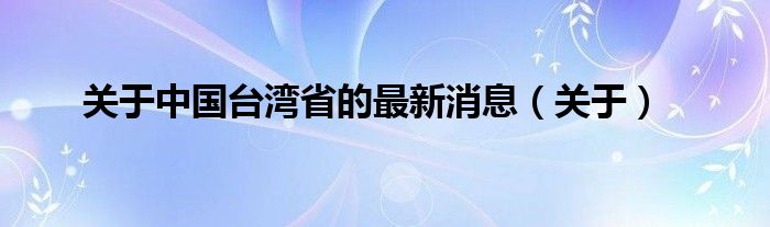 关于中国台湾省的最新消息（关于）