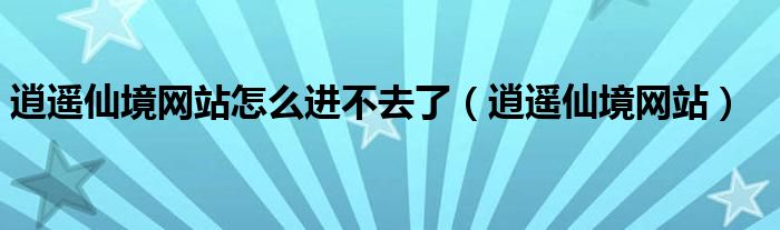 逍遥仙境网站怎么进不去了（逍遥仙境网站）