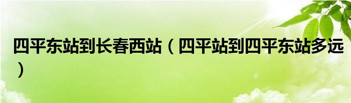 四平东站到长春西站（四平站到四平东站多远）