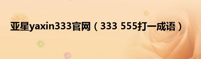 亚星yaxin333官网（333 555打一成语）