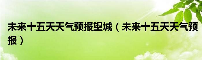 未来十五天天气预报望城（未来十五天天气预报）