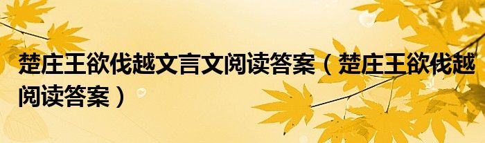 楚庄王欲伐越文言文阅读答案（楚庄王欲伐越阅读答案）