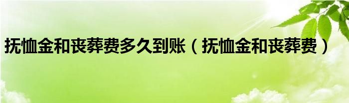 抚恤金和丧葬费多久到账（抚恤金和丧葬费）