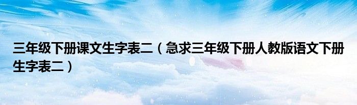 三年级下册课文生字表二（急求三年级下册人教版语文下册生字表二）