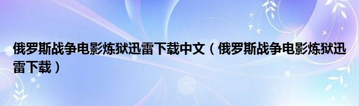 俄罗斯战争电影炼狱迅雷下载中文（俄罗斯战争电影炼狱迅雷下载）