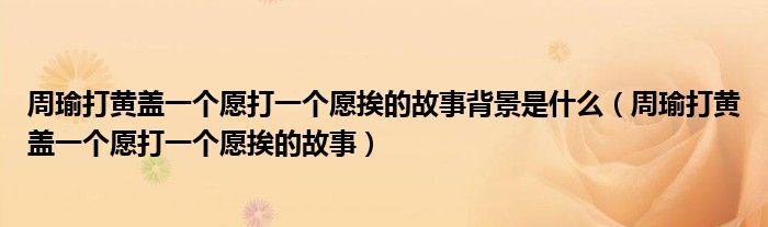 周瑜打黄盖一个愿打一个愿挨的故事背景是什么（周瑜打黄盖一个愿打一个愿挨的故事）