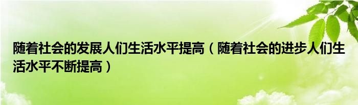 随着社会的发展人们生活水平提高（随着社会的进步人们生活水平不断提高）