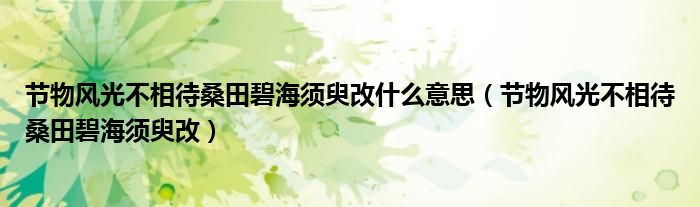 节物风光不相待桑田碧海须臾改什么意思（节物风光不相待桑田碧海须臾改）