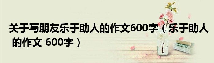 关于写朋友乐于助人的作文600字（乐于助人 的作文 600字）