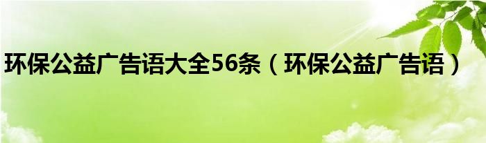 环保公益广告语大全56条（环保公益广告语）