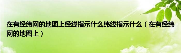 在有经纬网的地图上经线指示什么纬线指示什么（在有经纬网的地图上）