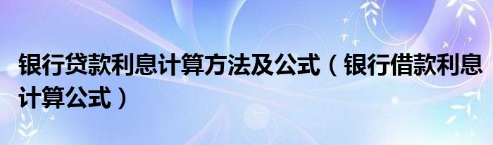 银行贷款利息计算方法及公式（银行借款利息计算公式）