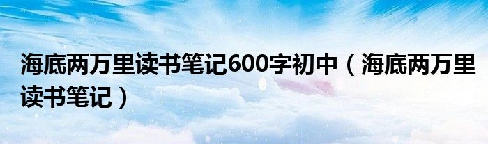 海底两万里读书笔记600字初中（海底两万里读书笔记）