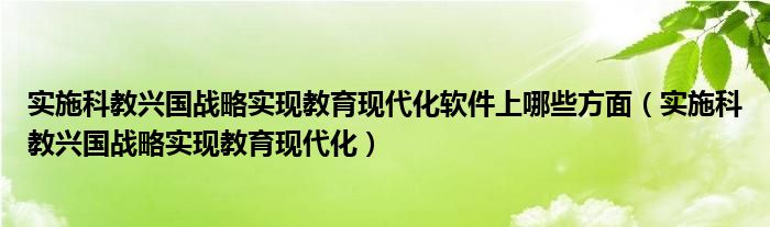 实施科教兴国战略实现教育现代化软件上哪些方面（实施科教兴国战略实现教育现代化）