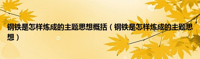 钢铁是怎样炼成的主题思想概括（钢铁是怎样炼成的主题思想）