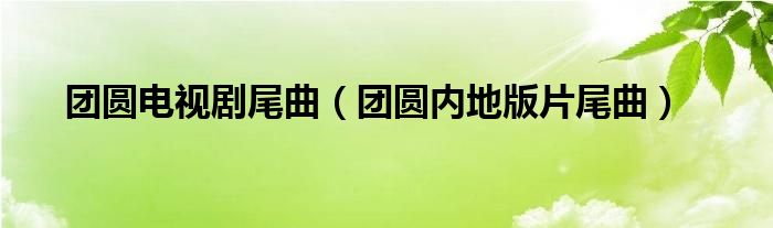 团圆电视剧尾曲（团圆内地版片尾曲）