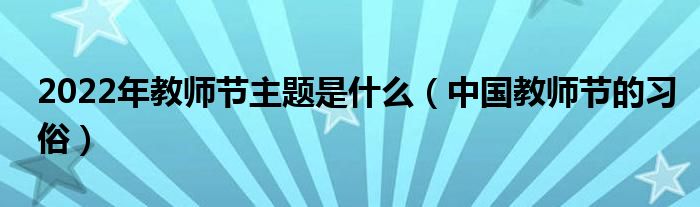 2022年教师节主题是什么（中国教师节的习俗）