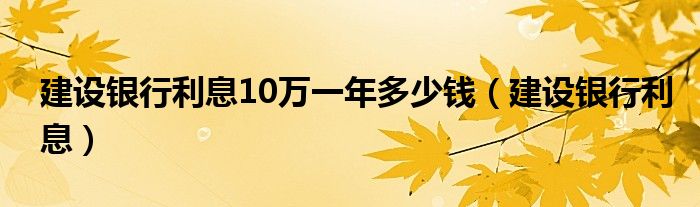 建设银行利息10万一年多少钱（建设银行利息）