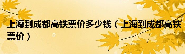 上海到成都高铁票价多少钱（上海到成都高铁票价）