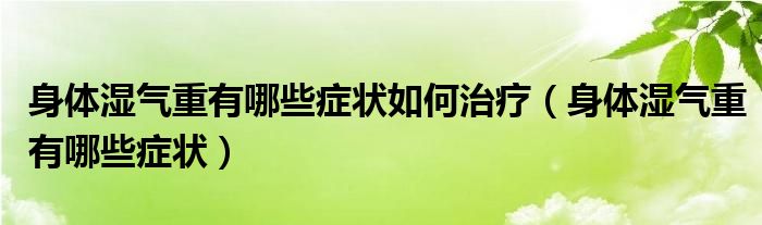 身体湿气重有哪些症状如何治疗（身体湿气重有哪些症状）