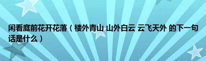 闲看庭前花开花落（楼外青山 山外白云 云飞天外 的下一句话是什么）