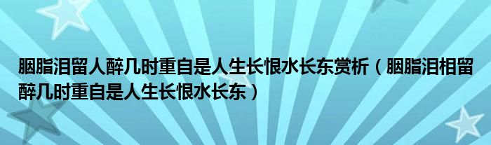 胭脂泪留人醉几时重自是人生长恨水长东赏析（胭脂泪相留醉几时重自是人生长恨水长东）