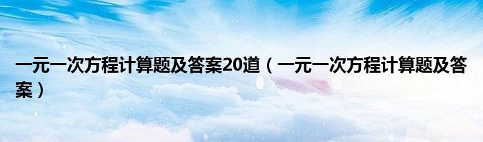 一元一次方程计算题及答案20道（一元一次方程计算题及答案）