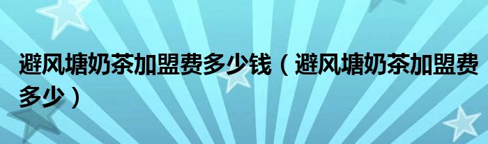 避风塘奶茶加盟费多少钱（避风塘奶茶加盟费多少）