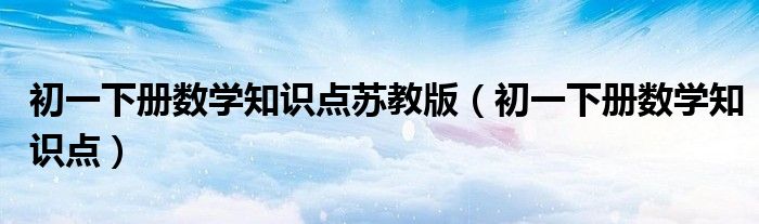 初一下册数学知识点苏教版（初一下册数学知识点）