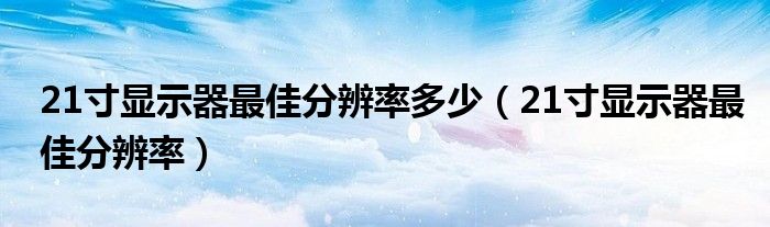 21寸显示器最佳分辨率多少（21寸显示器最佳分辨率）