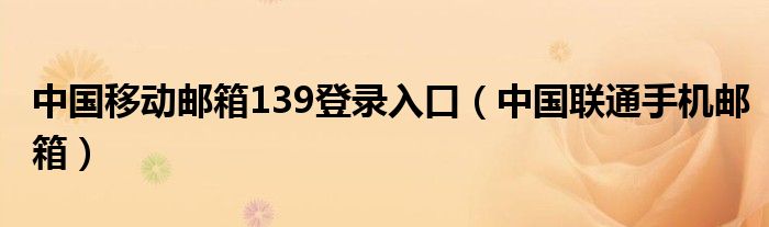 中国移动邮箱139登录入口（中国联通手机邮箱）