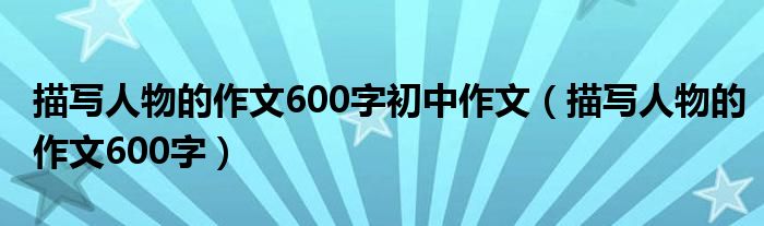 描写人物的作文600字初中作文（描写人物的作文600字）