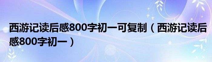 西游记读后感800字初一可复制（西游记读后感800字初一）