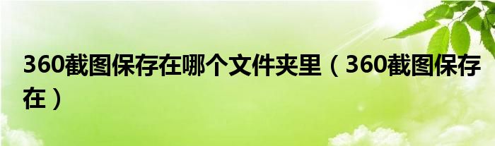 360截图保存在哪个文件夹里（360截图保存在）