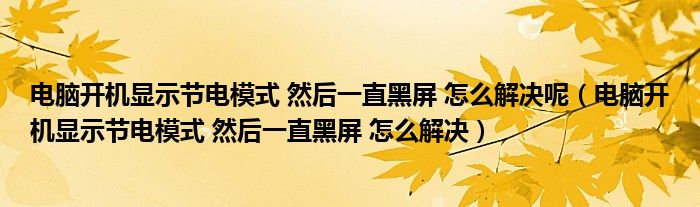 电脑开机显示节电模式 然后一直黑屏 怎么解决呢（电脑开机显示节电模式 然后一直黑屏 怎么解决）