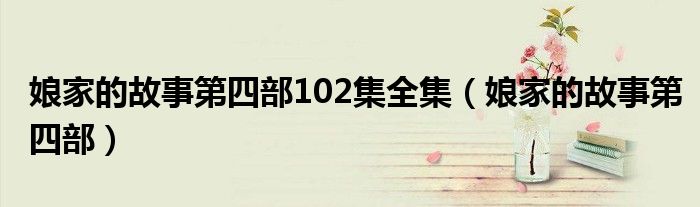 娘家的故事第四部102集全集（娘家的故事第四部）