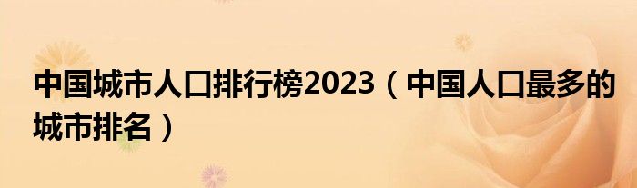 中国城市人口排行榜2023（中国人口最多的城市排名）