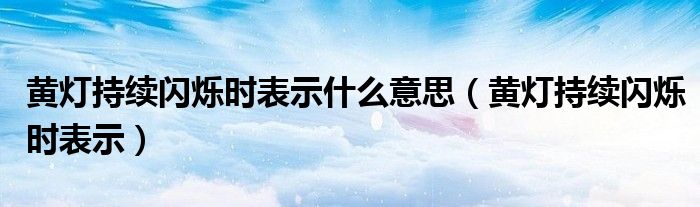 黄灯持续闪烁时表示什么意思（黄灯持续闪烁时表示）