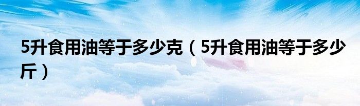 5升食用油等于多少克（5升食用油等于多少斤）