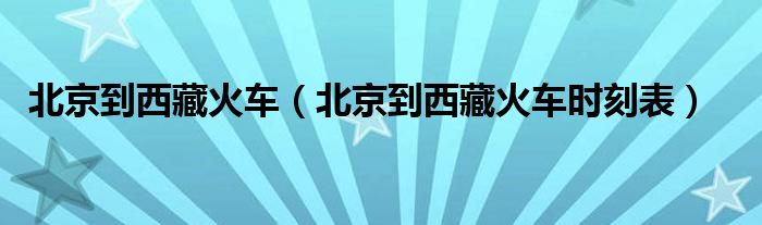 北京到西藏火车（北京到西藏火车时刻表）