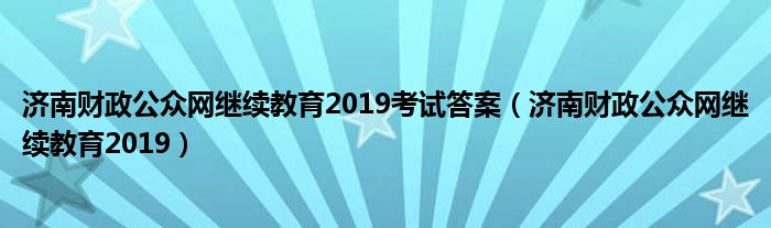 济南财政公众网继续教育2019考试答案（济南财政公众网继续教育2019）