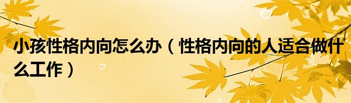 小孩性格内向怎么办（性格内向的人适合做什么工作）