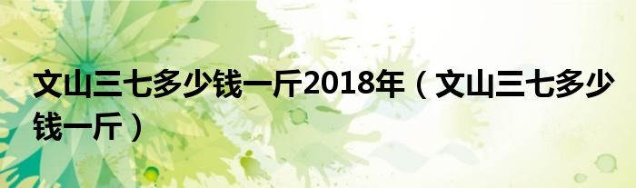 文山三七多少钱一斤2018年（文山三七多少钱一斤）