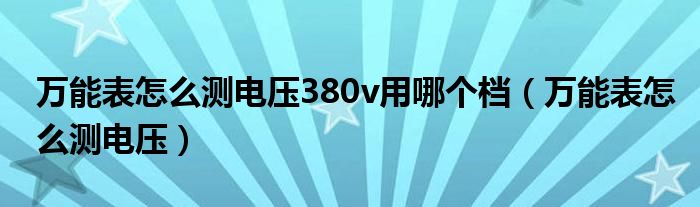 万能表怎么测电压380v用哪个档（万能表怎么测电压）