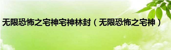 无限恐怖之宅神宅神林封（无限恐怖之宅神）