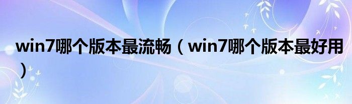 win7哪个版本最流畅（win7哪个版本最好用）