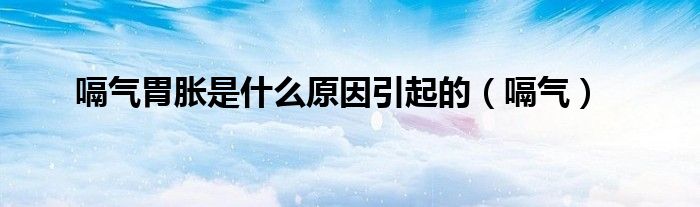 嗝气胃胀是什么原因引起的（嗝气）