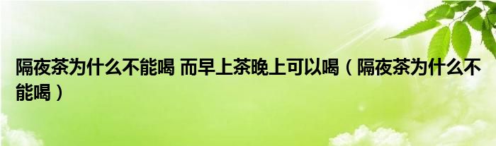 隔夜茶为什么不能喝 而早上茶晚上可以喝（隔夜茶为什么不能喝）